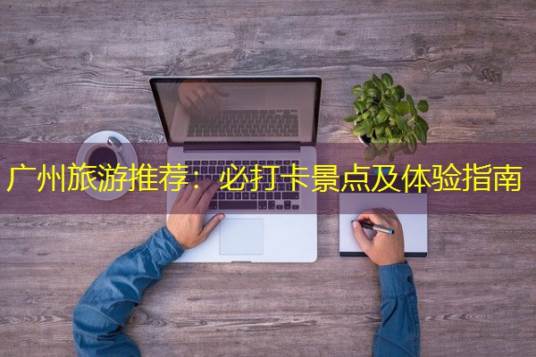 广州旅游推荐：必打卡景点及体验指南