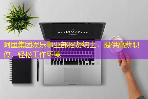 阿里集团娱乐事业部招贤纳士,提供高薪职位,轻松工作环境 阿里集团娱乐事业部招贤纳士,提供高薪职位,轻松工作环境
