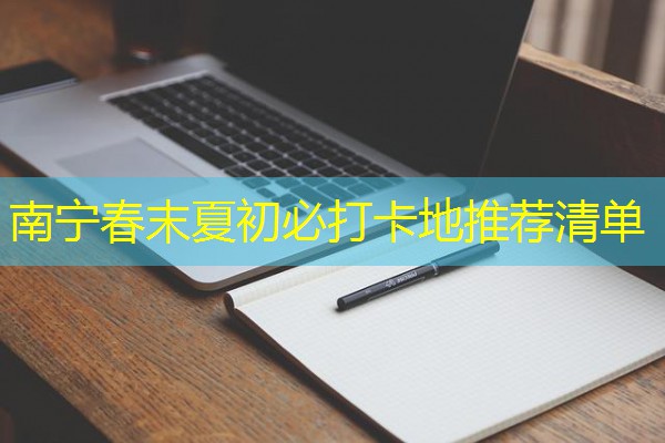南宁春末夏初必打卡地推荐清单