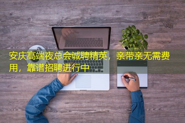 安庆高端夜总会诚聘精英,亲带亲无需费用,靠谱招聘进行中 安庆高端夜总会诚聘精英,亲带亲无需费用,靠谱招聘进行中
