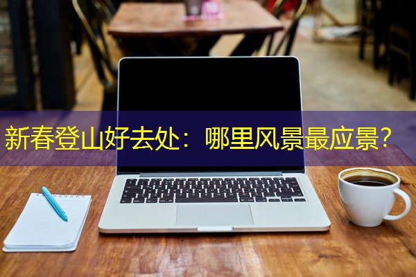 新春登山好去处:哪里风景最应景?