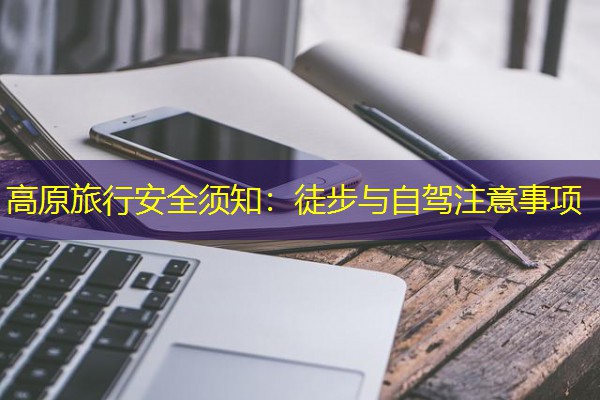 高原旅行安全须知:徒步与自驾注意事项 高原旅行安全须知:徒步与自驾注意事项