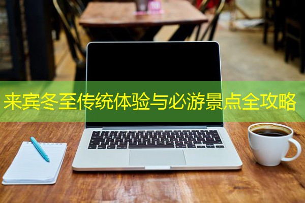来宾冬至传统体验与必游景点全攻略