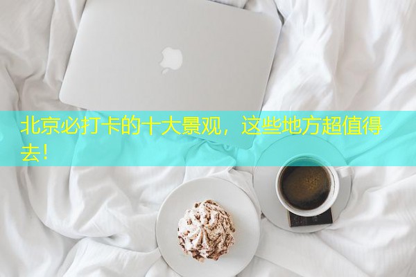 北京必打卡的十大景观，这些地方超值得去！