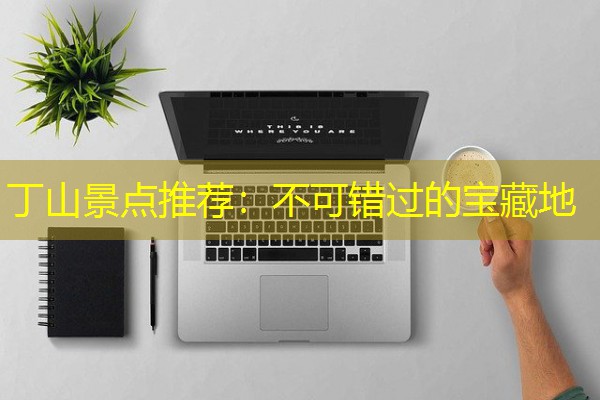 丁山景点推荐：不可错过的宝藏地