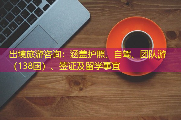 出境旅游咨询:涵盖护照、自驾、团队游(138国)、签证及留学事宜