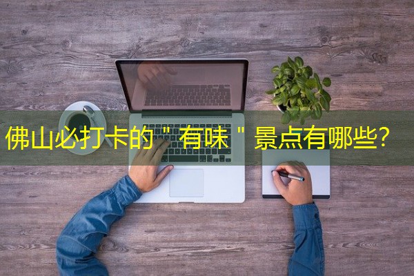 佛山必打卡的＂有味＂景点有哪些？