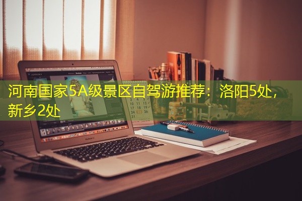 河南国家5A级景区自驾游推荐:洛阳5处,新乡2处 河南国家5A级景区自驾游推荐:洛阳5处,新乡2处