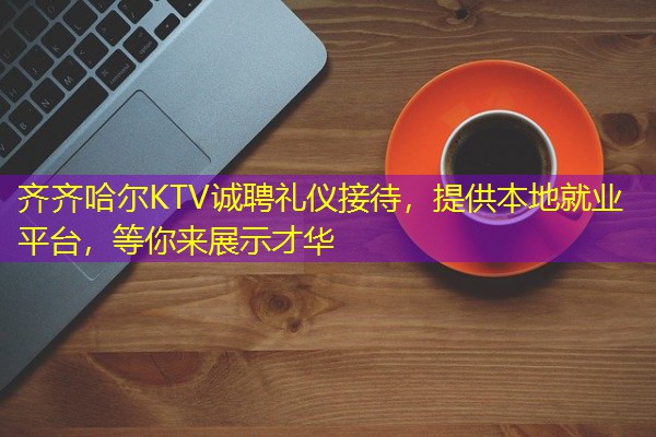 齐齐哈尔KTV诚聘礼仪接待,提供本地就业平台,等你来展示才华 齐齐哈尔KTV诚聘礼仪接待,提供本地就业平台,等你来展示才华
