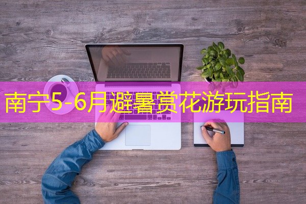 南宁5-6月避暑赏花游玩指南