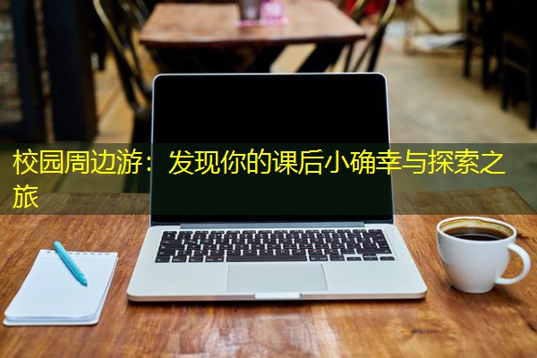 校园周边游:发现你的课后小确幸与探索之旅