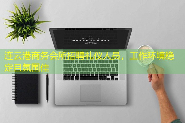 连云港商务会所招聘礼仪人员,工作环境稳定且氛围佳 连云港商务会所招聘礼仪人员,工作环境稳定且氛围佳
