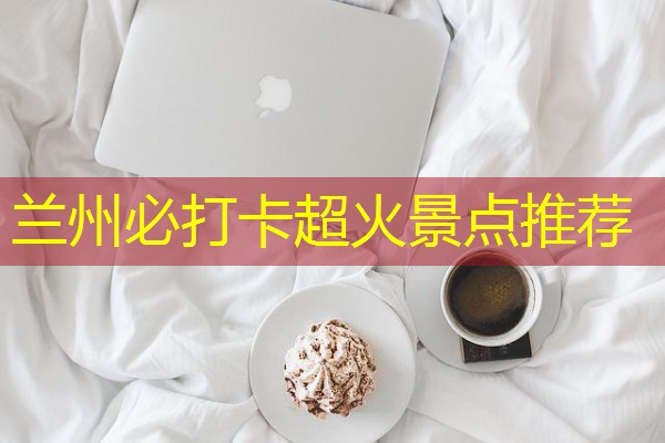兰州必打卡超火景点推荐