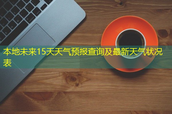 本地未来15天天气预报查询及最新天气状况表 本地未来15天天气预报查询及最新天气状况表