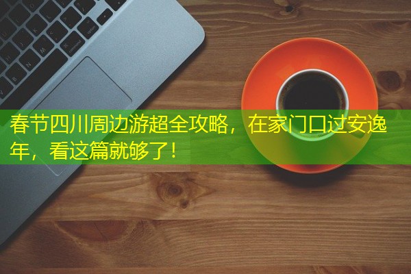 春节四川周边游超全攻略,在家门口过安逸年,看这篇就够了!