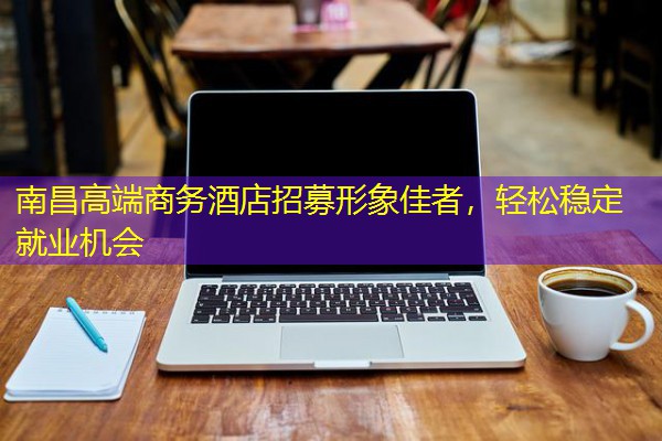 南昌高端商务酒店招募形象佳者,轻松稳定就业机会 南昌高端商务酒店招募形象佳者,轻松稳定就业机会