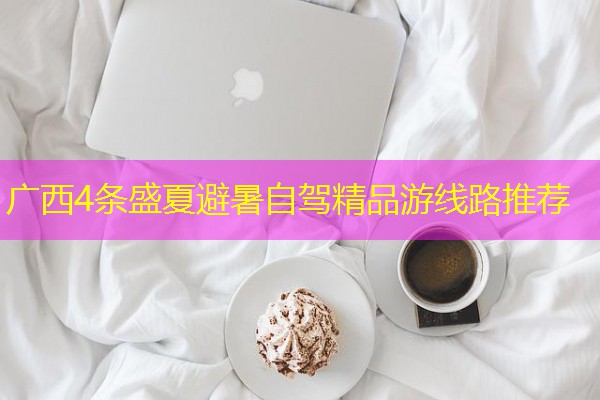 广西4条盛夏避暑自驾精品游线路推荐 广西4条盛夏避暑自驾精品游线路推荐