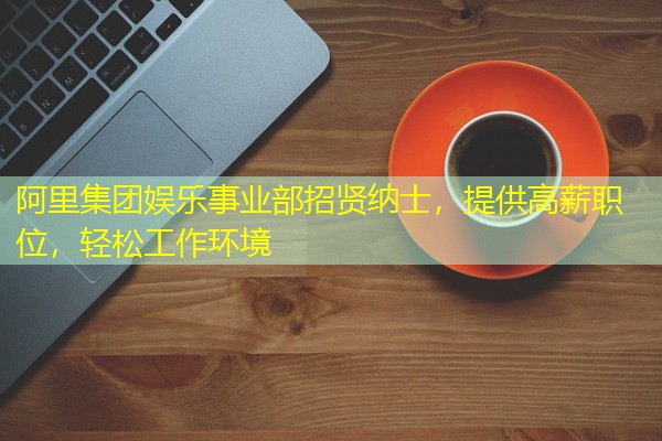 阿里集团娱乐事业部招贤纳士,提供高薪职位,轻松工作环境 阿里集团娱乐事业部招贤纳士,提供高薪职位,轻松工作环境