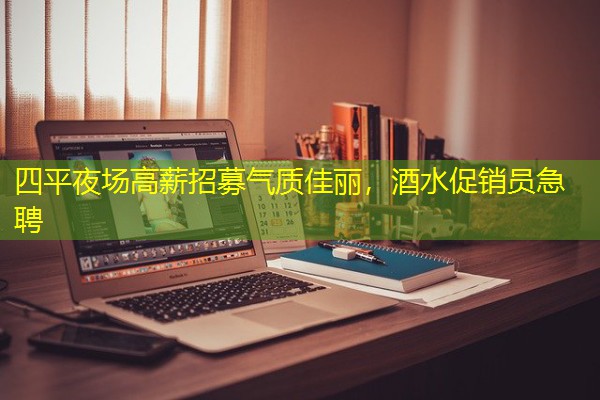 四平夜场高薪招募气质佳丽,酒水促销员急聘 四平夜场高薪招募气质佳丽,酒水促销员急聘