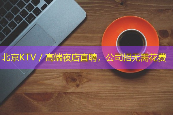 北京KTV/高端夜店直聘,公司招无需花费