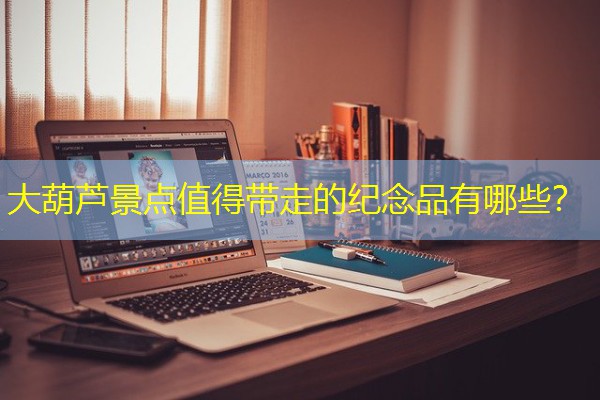 大葫芦景点值得带走的纪念品有哪些? 大葫芦景点值得带走的纪念品有哪些?