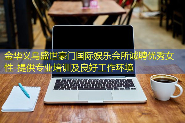 金华义乌盛世豪门国际娱乐会所诚聘优秀女性-提供专业培训及良好工作环境