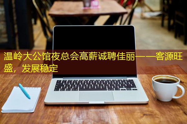 温岭大公馆夜总会高薪诚聘佳丽——客源旺盛,发展稳定 温岭大公馆夜总会高薪诚聘佳丽——客源旺盛,发展稳定