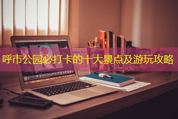 呼市公园必打卡的十大景点及游玩攻略 呼市公园必打卡的十大景点及游玩攻略