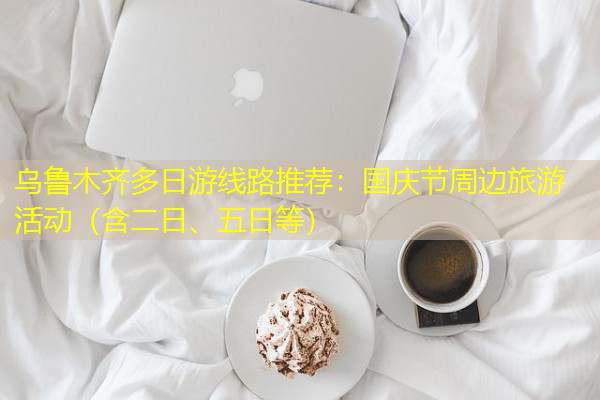 乌鲁木齐多日游线路推荐:国庆节周边旅游活动(含二日、五日等)
