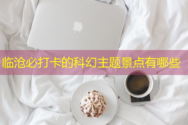 临沧必打卡的科幻主题景点有哪些 临沧必打卡的科幻主题景点有哪些