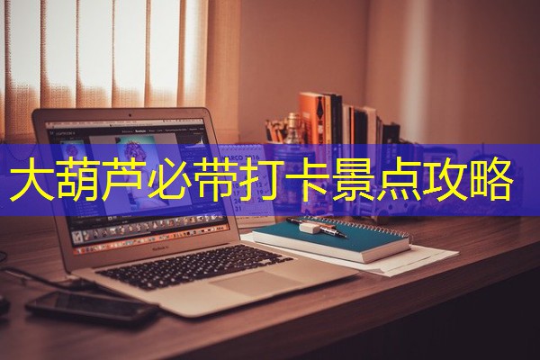 大葫芦必带打卡景点攻略 大葫芦必带打卡景点攻略