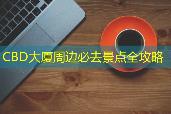CBD大厦周边必去景点全攻略 CBD大厦周边必去景点全攻略