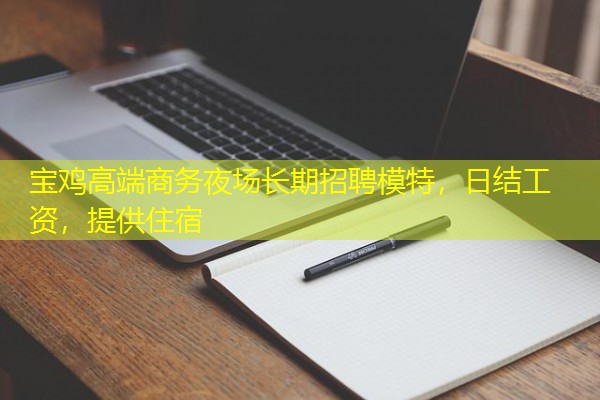 宝鸡高端商务夜场长期招聘模特,日结工资,提供住宿