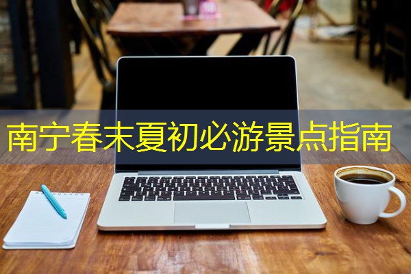 南宁春末夏初必游景点指南 南宁春末夏初必游景点指南