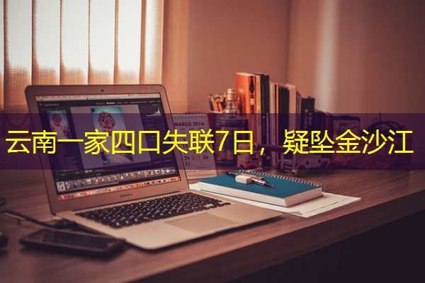云南一家四口失联7日,疑坠金沙江 云南一家四口失联7日,疑坠金沙江