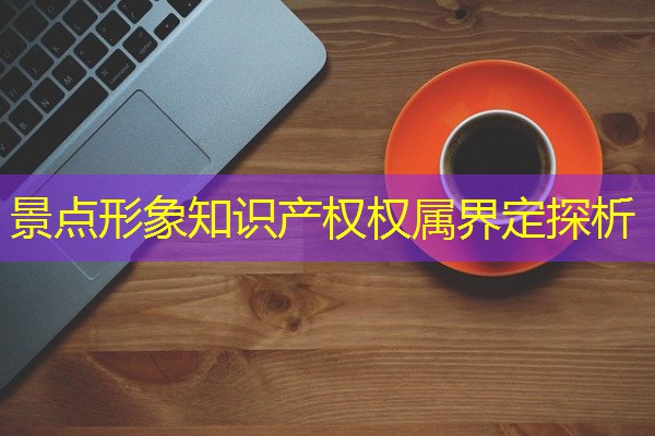 景点形象知识产权权属界定探析 景点形象知识产权权属界定探析
