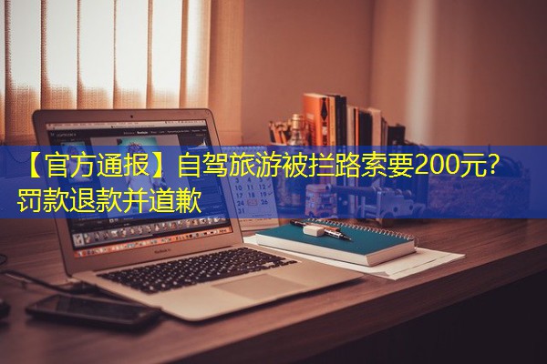 【官方通报】自驾旅游被拦路索要200元？罚款退款并道歉