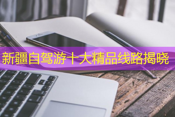 新疆自驾游十大精品线路揭晓 新疆自驾游十大精品线路揭晓