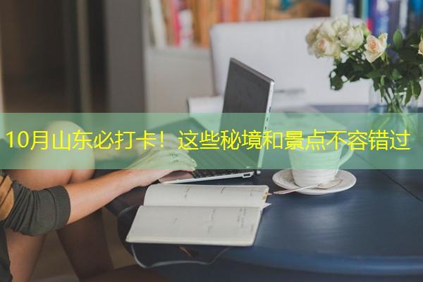 10月山东必打卡!这些秘境和景点不容错过 10月山东必打卡!这些秘境和景点不容错过