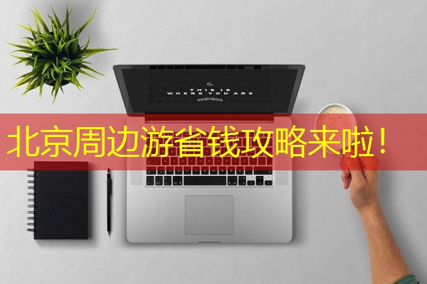 北京周边游省钱攻略来啦! 北京周边游省钱攻略来啦!