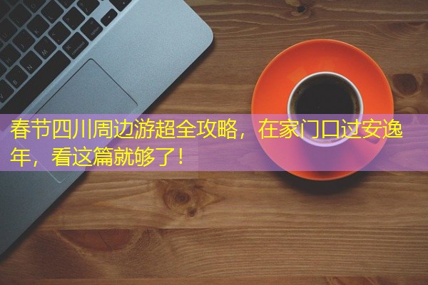 春节四川周边游超全攻略,在家门口过安逸年,看这篇就够了! 春节四川周边游超全攻略,在家门口过安逸年,看这篇就够了!