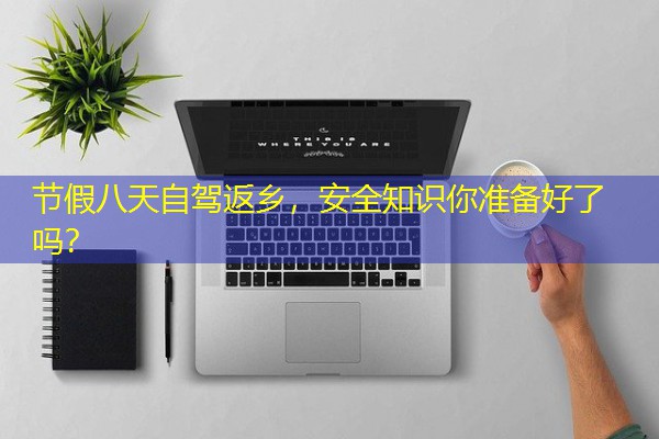 节假八天自驾返乡,安全知识你准备好了吗? 节假八天自驾返乡,安全知识你准备好了吗?