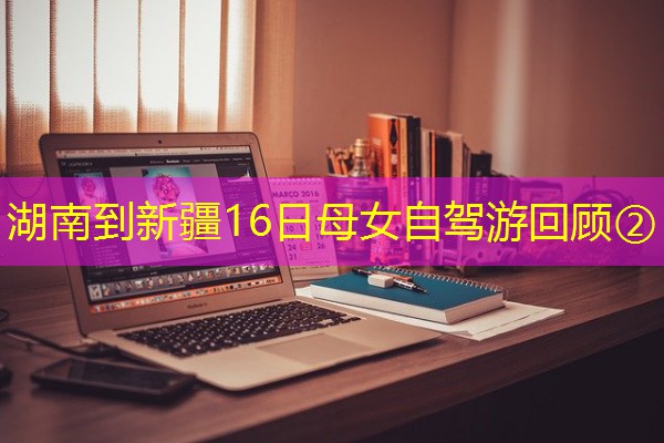 湖南到新疆16日母女自驾游回顾②