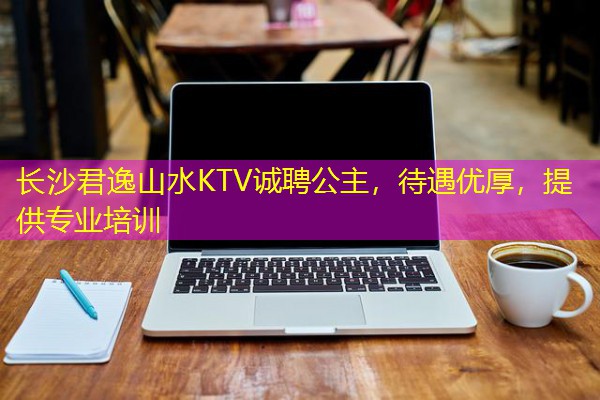 长沙君逸山水KTV诚聘公主,待遇优厚,提供专业培训 长沙君逸山水KTV诚聘公主,待遇优厚,提供专业培训