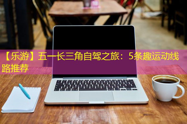 【乐游】五一长三角自驾之旅:5条趣运动线路推荐