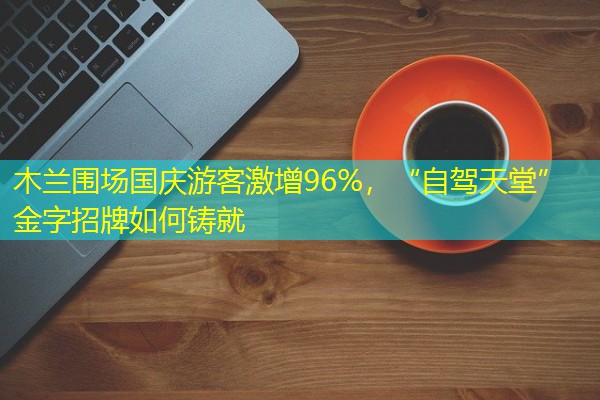 木兰围场国庆游客激增96%,“自驾天堂”金字招牌如何铸就