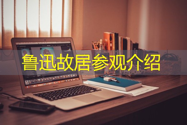 鲁迅故居参观介绍 鲁迅故居参观介绍