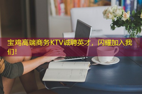 宝鸡高端商务KTV诚聘英才,闪耀加入我们!