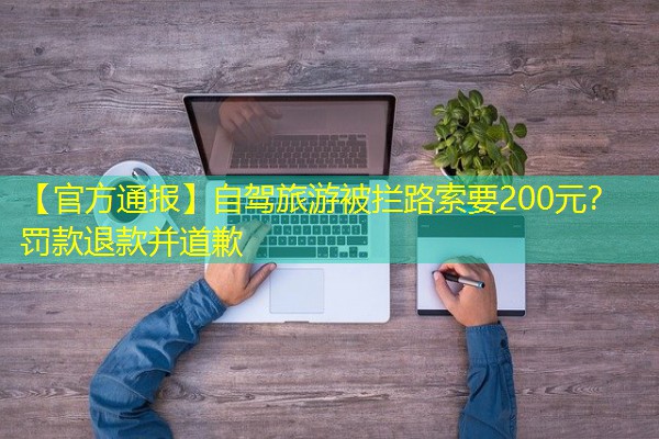 【官方通报】自驾旅游被拦路索要200元？罚款退款并道歉