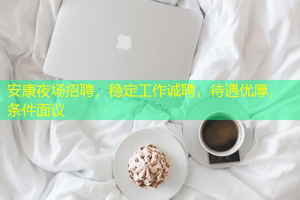 安康夜场招聘,稳定工作诚聘,待遇优厚,条件面议